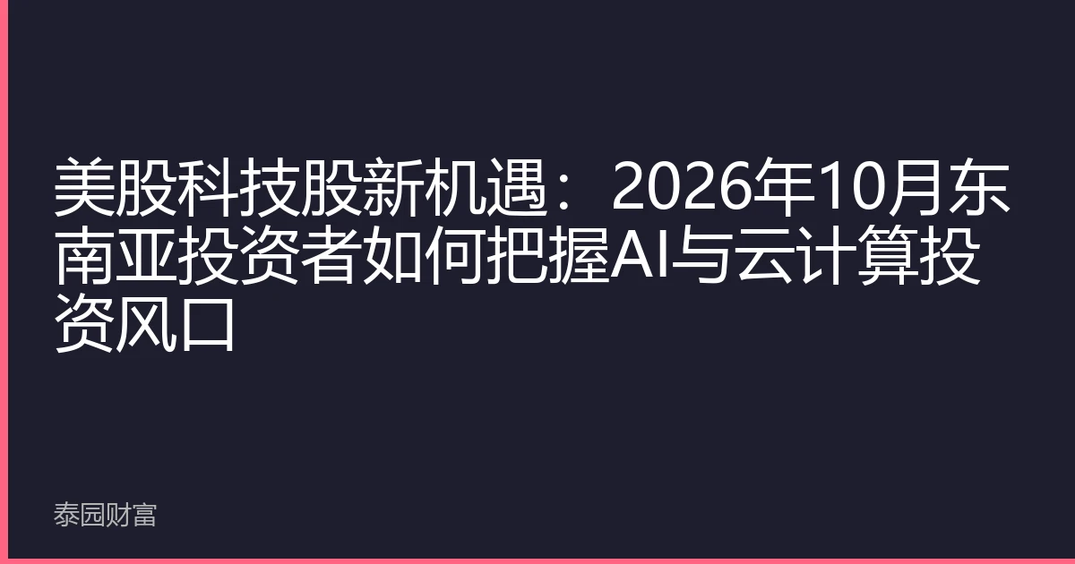 美股科技股新机遇：2026年10月东南亚投资者如何把握AI与云计算投资风口